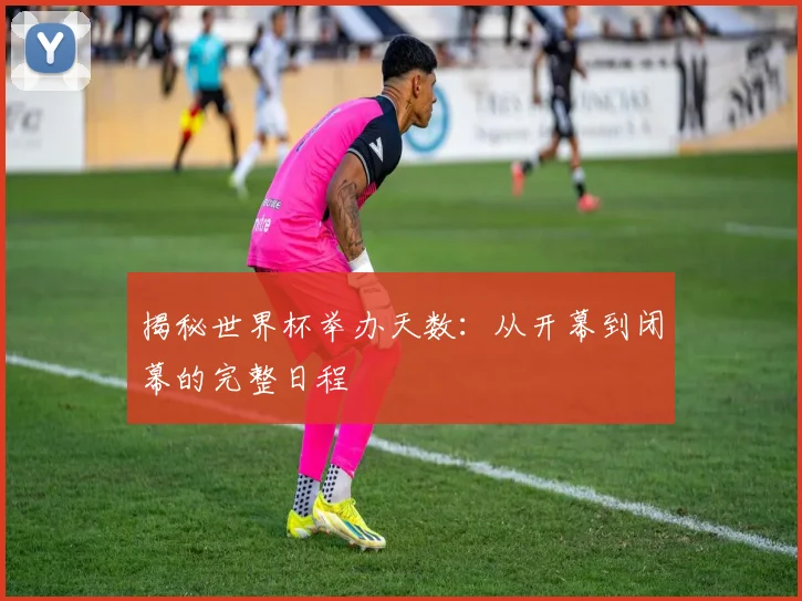 揭秘世界杯举办天数：从开幕到闭幕的完整日程