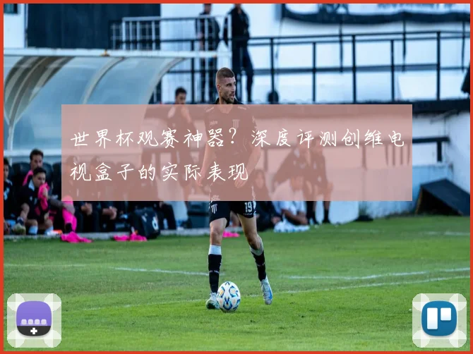 世界杯观赛神器？深度评测创维电视盒子的实际表现