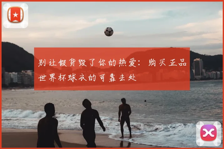 别让假货毁了你的热爱：购买正品世界杯球衣的可靠去处