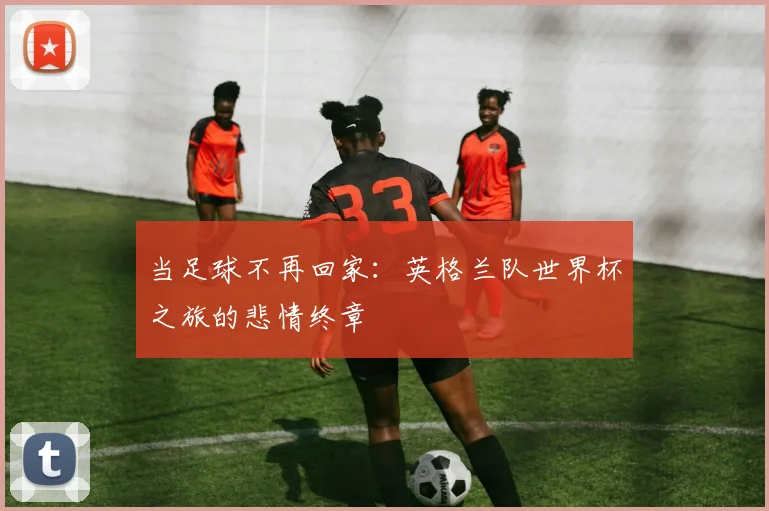 当足球不再回家：英格兰队世界杯之旅的悲情终章