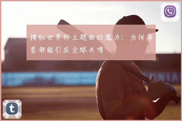 揭秘世界杯主题曲的魔力：为何每首都能引发全球共鸣