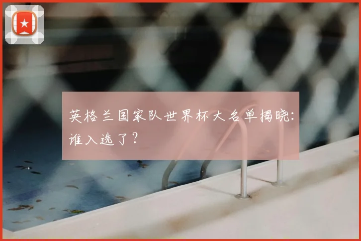 英格兰国家队世界杯大名单揭晓：谁入选了？