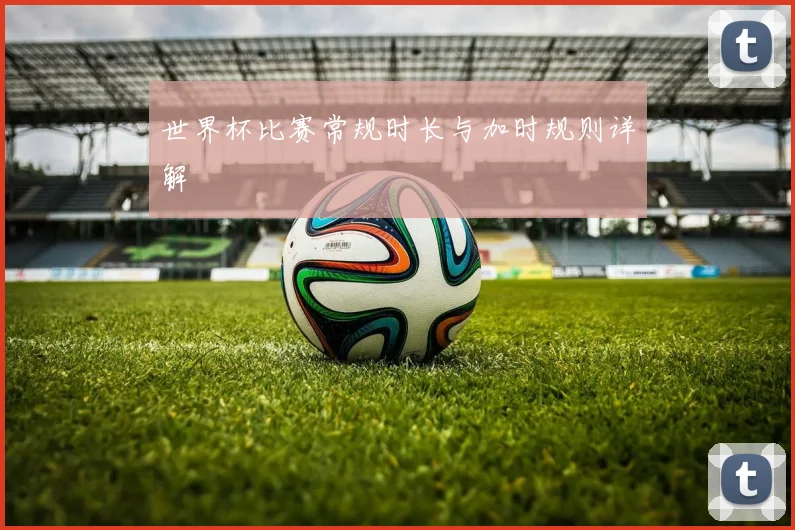 世界杯比赛常规时长与加时规则详解