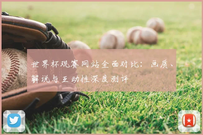 世界杯观赛网站全面对比：画质、解说与互动性深度测评