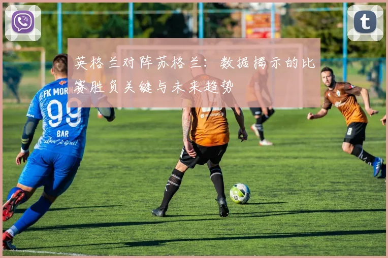 英格兰对阵苏格兰：数据揭示的比赛胜负关键与未来趋势