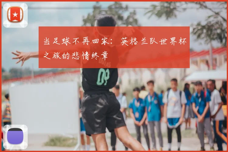 当足球不再回家：英格兰队世界杯之旅的悲情终章