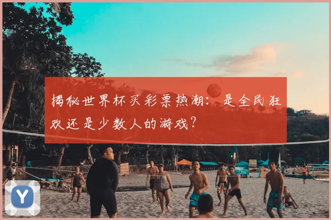 揭秘世界杯买彩票热潮：是全民狂欢还是少数人的游戏？