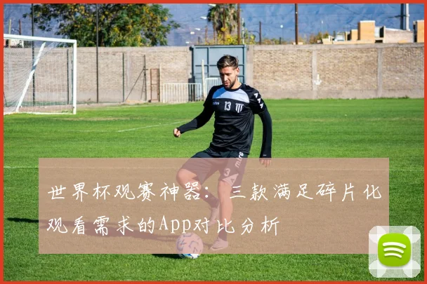 世界杯观赛神器：三款满足碎片化观看需求的App对比分析