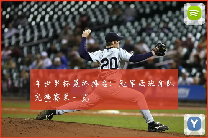年世界杯最终排名:冠军西班牙队完整赛果一览
