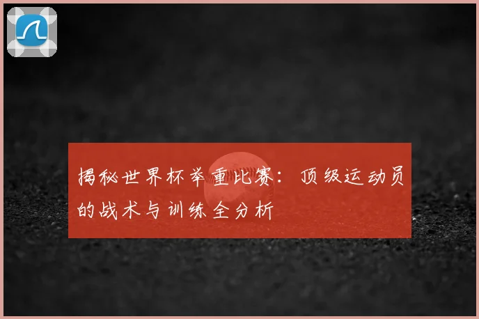 揭秘世界杯举重比赛：顶级运动员的战术与训练全分析
