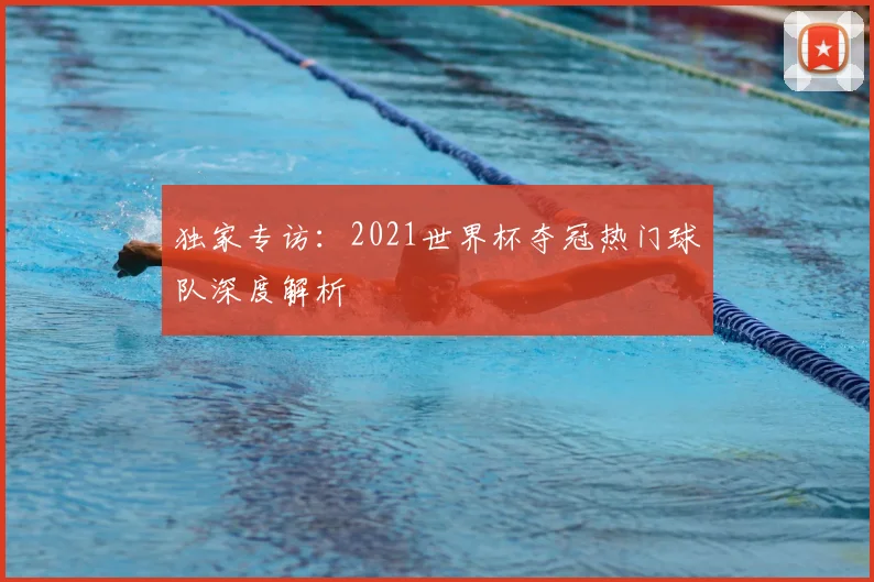 独家专访：2021世界杯夺冠热门球队深度解析