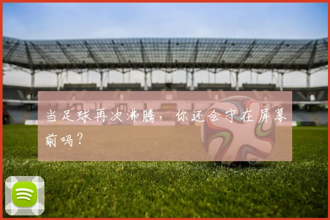当足球再次沸腾，你还会守在屏幕前吗？