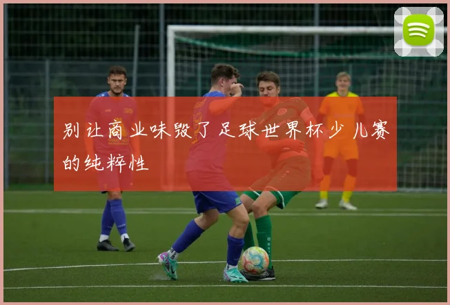 别让商业味毁了足球世界杯少儿赛的纯粹性