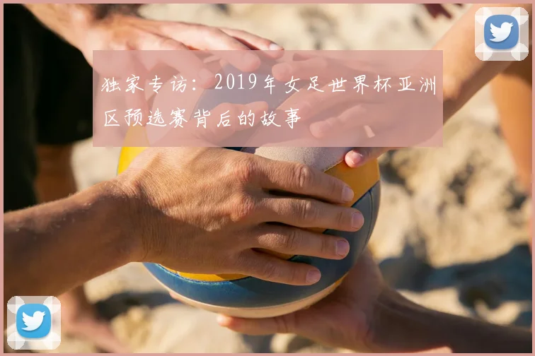 独家专访:2019年女足世界杯亚洲区预选赛背后的故事