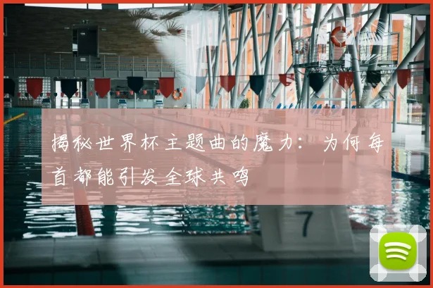 揭秘世界杯主题曲的魔力：为何每首都能引发全球共鸣