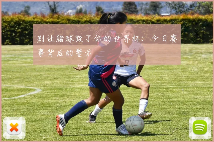 别让赌球毁了你的世界杯：今日赛事背后的警示