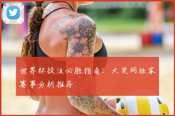 世界杯投注必胜指南：大奖网独家赛事分析推荐