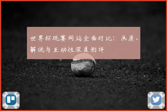 世界杯观赛网站全面对比：画质、解说与互动性深度测评