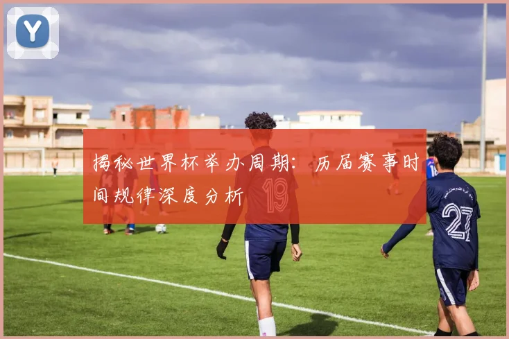 揭秘世界杯举办周期：历届赛事时间规律深度分析