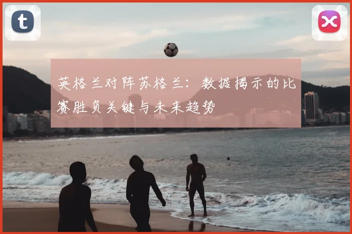 英格兰对阵苏格兰：数据揭示的比赛胜负关键与未来趋势