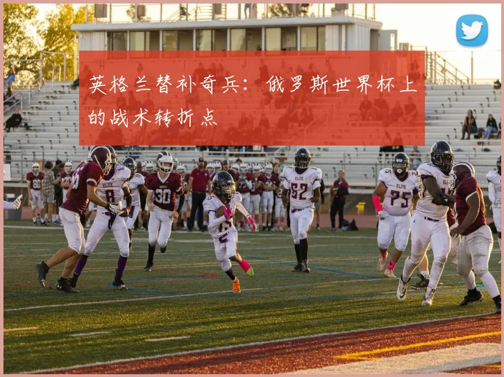 英格兰替补奇兵：俄罗斯世界杯上的战术转折点