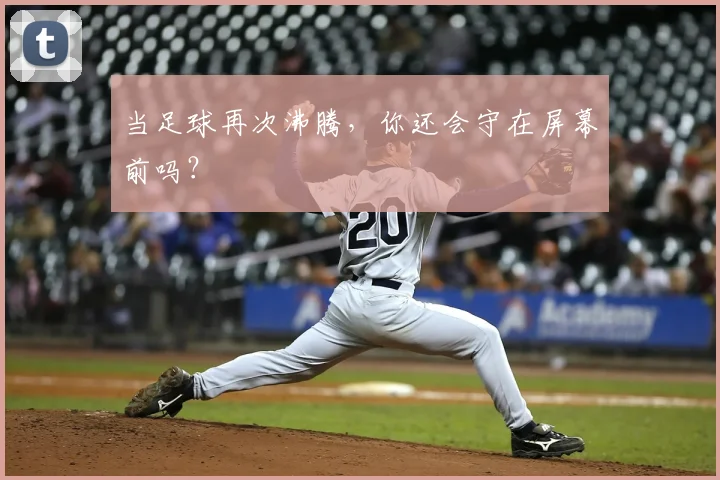 当足球再次沸腾，你还会守在屏幕前吗？
