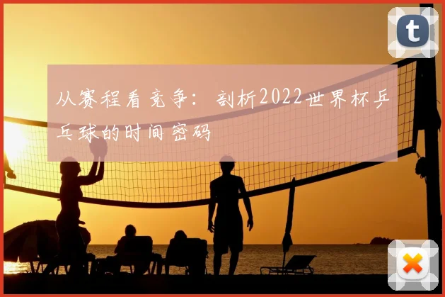 从赛程看竞争:剖析2022世界杯乒乓球的时间密码