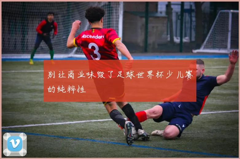 别让商业味毁了足球世界杯少儿赛的纯粹性
