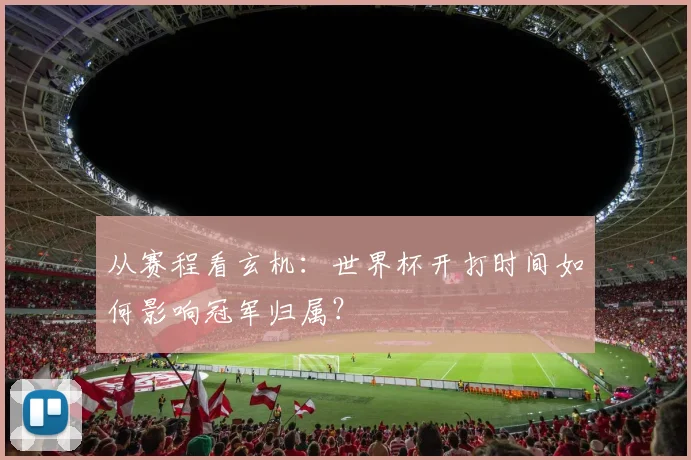 从赛程看玄机:世界杯开打时间如何影响冠军归属?