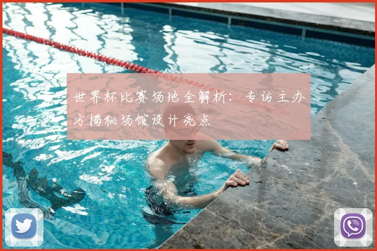 世界杯比赛场地全解析:专访主办方揭秘场馆设计亮点