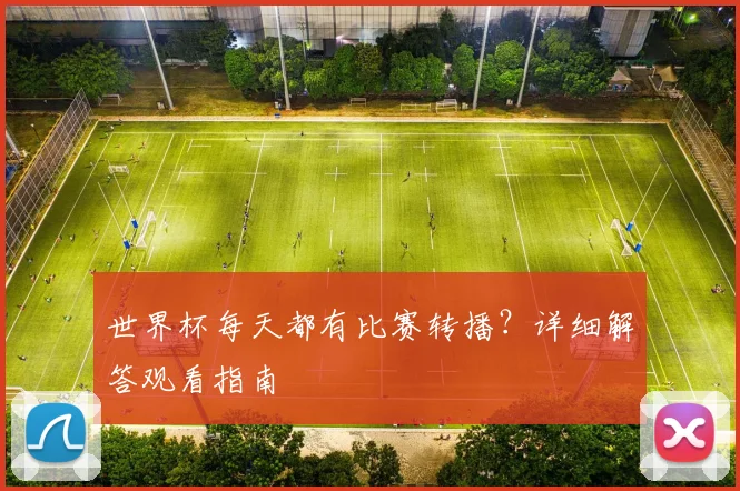 世界杯每天都有比赛转播？详细解答观看指南