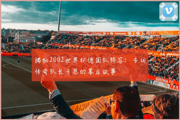 揭秘2002世界杯德国队阵容：专访传奇队长卡恩的幕后故事