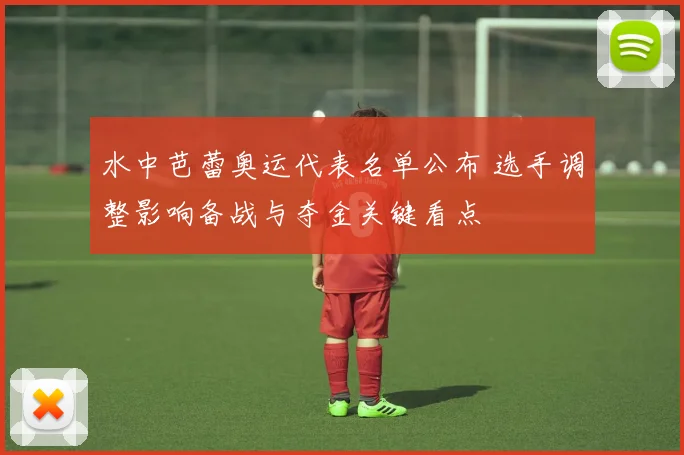 水中芭蕾奥运代表名单公布 选手调整影响备战与夺金关键看点