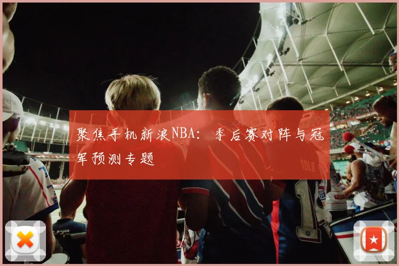 聚焦手机新浪NBA：季后赛对阵与冠军预测专题
