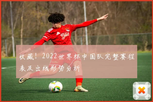 收藏！2022世界杯中国队完整赛程表及出线形势分析