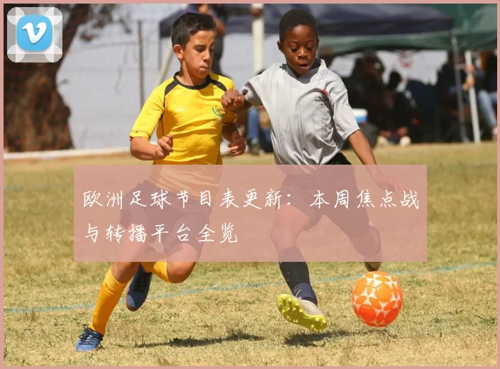 欧洲足球节目表更新：本周焦点战与转播平台全览