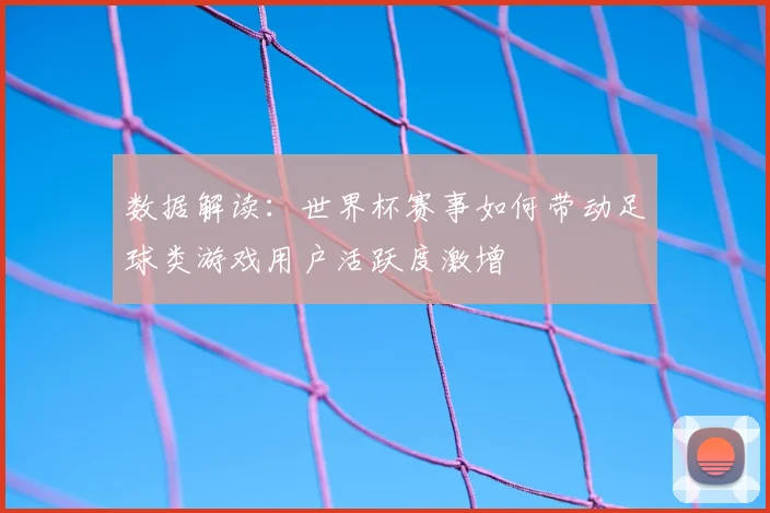 数据解读：世界杯赛事如何带动足球类游戏用户活跃度激增