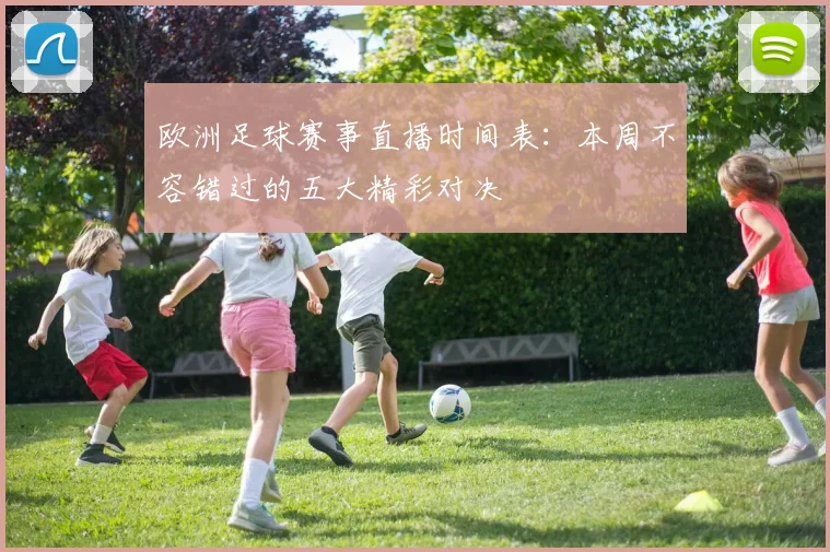 欧洲足球赛事直播时间表:本周不容错过的五大精彩对决