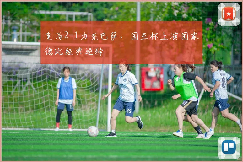 皇马2-1力克巴萨，国王杯上演国家德比经典逆转