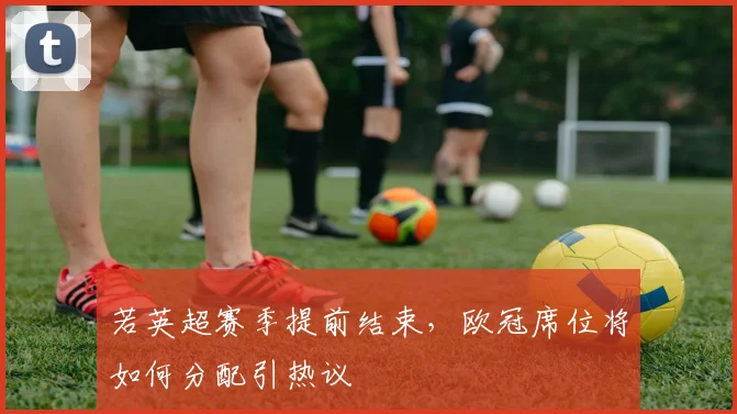 若英超赛季提前结束，欧冠席位将如何分配引热议