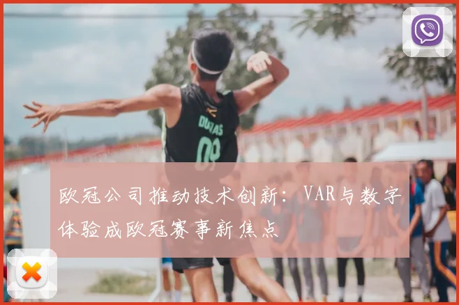 欧冠公司推动技术创新：VAR与数字体验成欧冠赛事新焦点