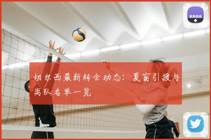 切尔西最新转会动态：夏窗引援与离队名单一览