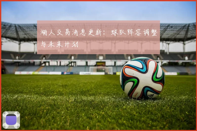 湖人交易消息更新：球队阵容调整与未来计划