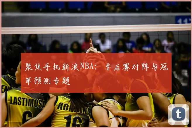 聚焦手机新浪NBA：季后赛对阵与冠军预测专题