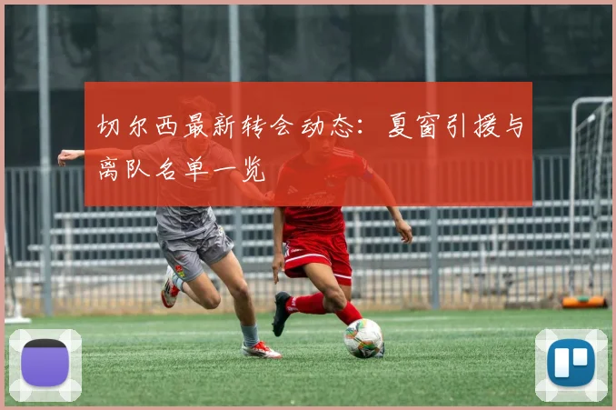切尔西最新转会动态：夏窗引援与离队名单一览