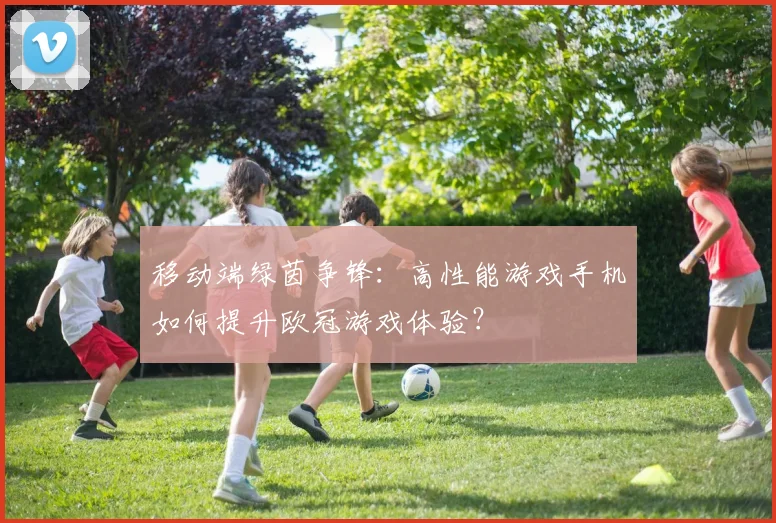 移动端绿茵争锋：高性能游戏手机如何提升欧冠游戏体验？