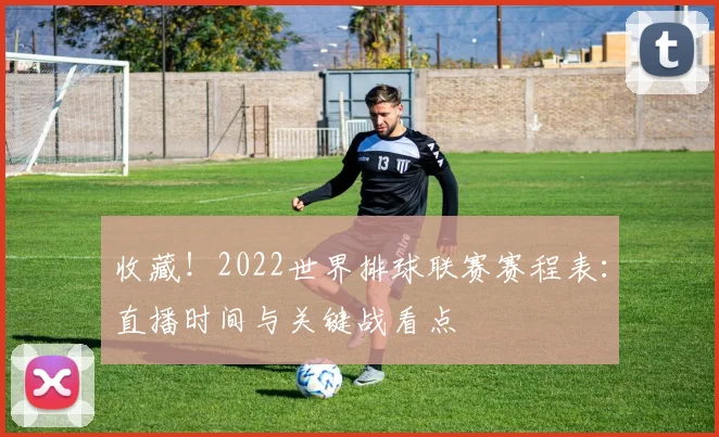 收藏！2022世界排球联赛赛程表：直播时间与关键战看点
