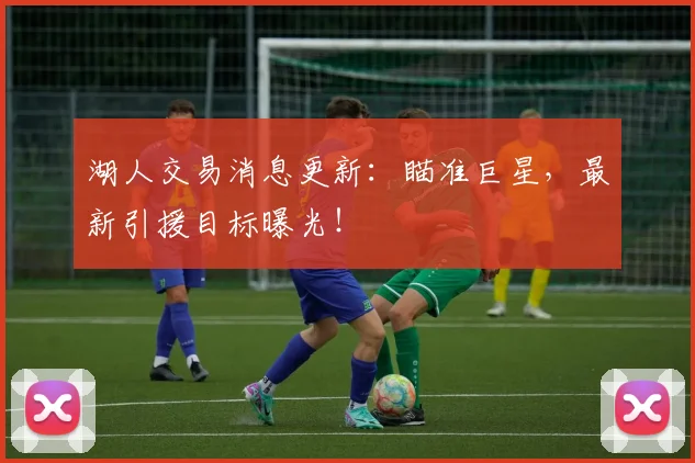 湖人交易消息更新：瞄准巨星，最新引援目标曝光！