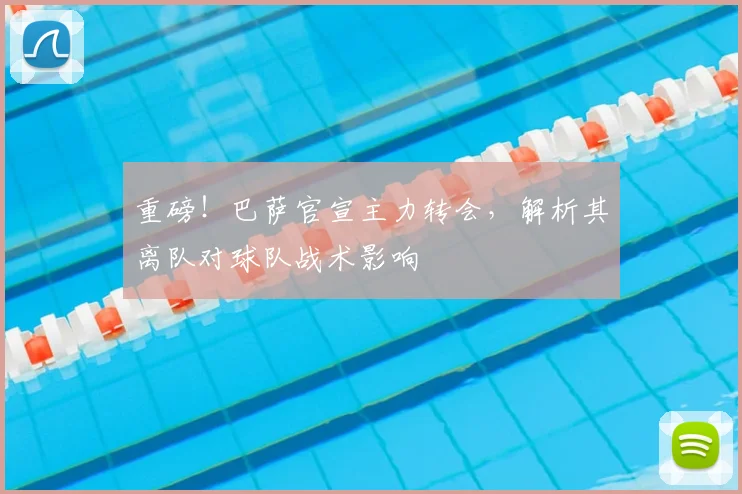 重磅！巴萨官宣主力转会，解析其离队对球队战术影响