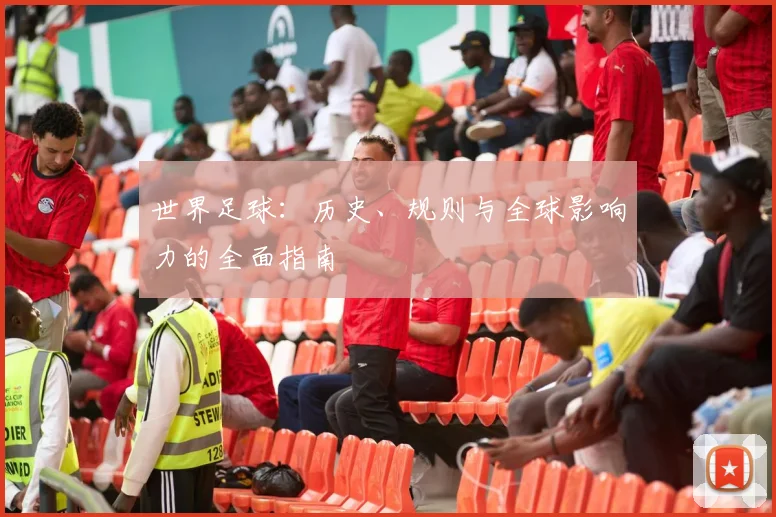世界足球：历史、规则与全球影响力的全面指南